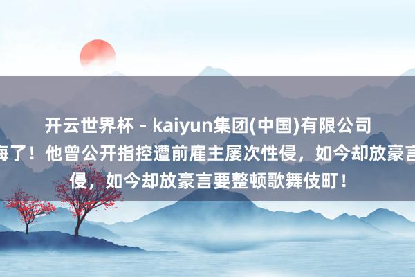 开云世界杯 - kaiyun集团(中国)有限公司 日本又有男星下海了!他曾公开指控遭前雇主屡次性侵,如今却放豪言要整顿歌舞伎町!