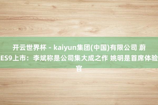 开云世界杯 - kaiyun集团(中国)有限公司 蔚来ES9上市:李斌称是公司集大成之作 姚明是首席体验官
