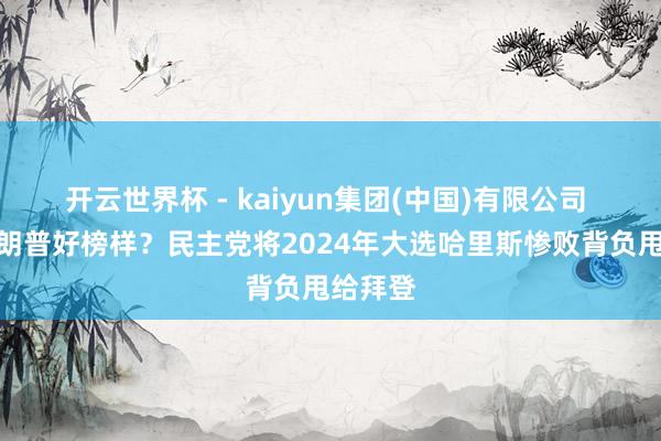 开云世界杯 - kaiyun集团(中国)有限公司 学习特朗普好榜样？民主党将2024年大选哈里斯惨败背负甩给拜登