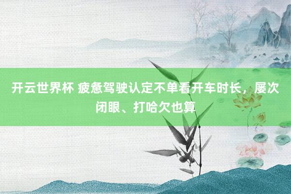 开云世界杯 疲惫驾驶认定不单看开车时长，屡次闭眼、打哈欠也算