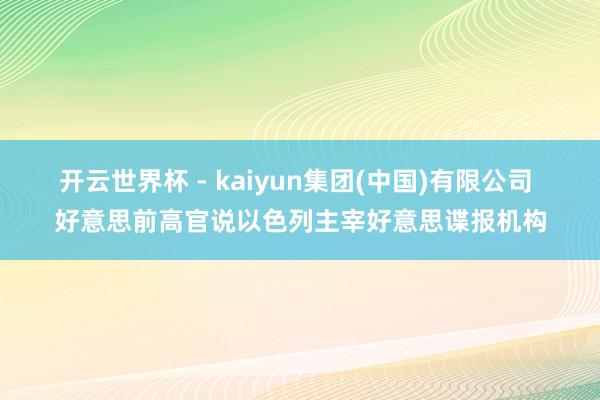 开云世界杯 - kaiyun集团(中国)有限公司 好意思前高官说以色列主宰好意思谍报机构