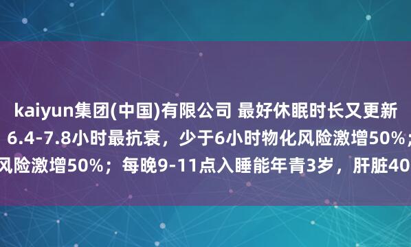 kaiyun集团(中国)有限公司 最好休眠时长又更新了！Nature和Cell：6.4-7.8小时最抗衰，少于6小时物化风险激增50%；每晚9-11点入睡能年青3岁，肝脏40岁就当先加快病弱