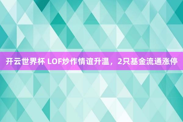 开云世界杯 LOF炒作情谊升温，2只基金流通涨停