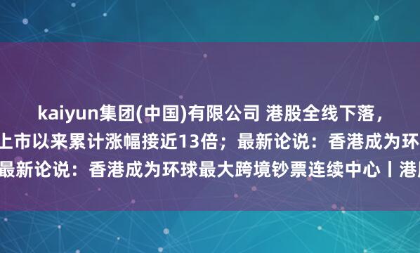 kaiyun集团(中国)有限公司 港股全线下落,智谱逆势暴涨13.54%,上市以来累计涨幅接近13倍;最新论说:香港成为环球最大跨境钞票连续中心丨港股收盘