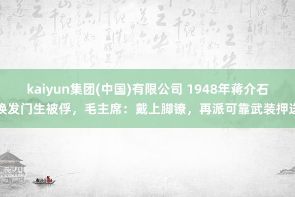 kaiyun集团(中国)有限公司 1948年蒋介石焕发门生被俘,毛主席:戴上脚镣,再派可靠武装押送