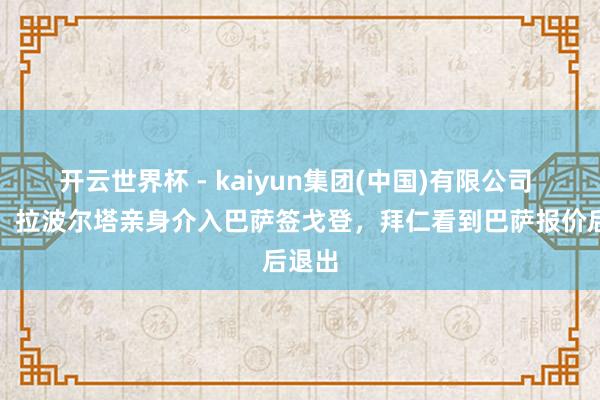 开云世界杯 - kaiyun集团(中国)有限公司 每体:拉波尔塔亲身介入巴萨签戈登,拜仁看到巴萨报价后退出