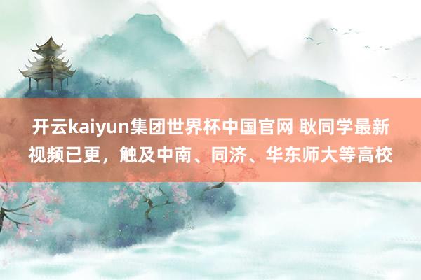 开云kaiyun集团世界杯中国官网 耿同学最新视频已更，触及中南、同济、华东师大等高校