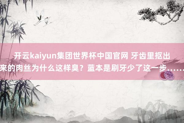 开云kaiyun集团世界杯中国官网 牙齿里抠出来的肉丝为什么这样臭？蓝本是刷牙少了这一步……