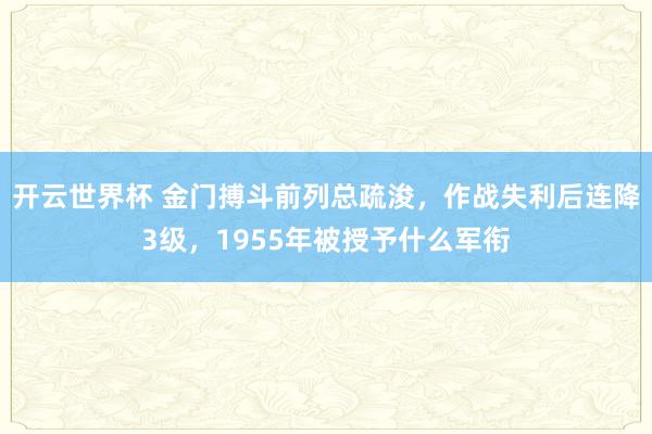 开云世界杯 金门搏斗前列总疏浚，作战失利后连降3级，1955年被授予什么军衔