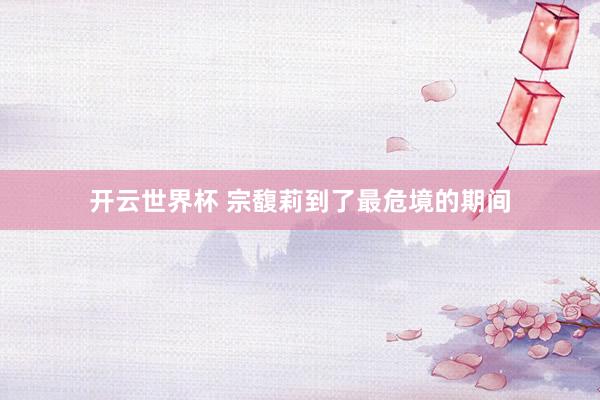 开云世界杯 宗馥莉到了最危境的期间