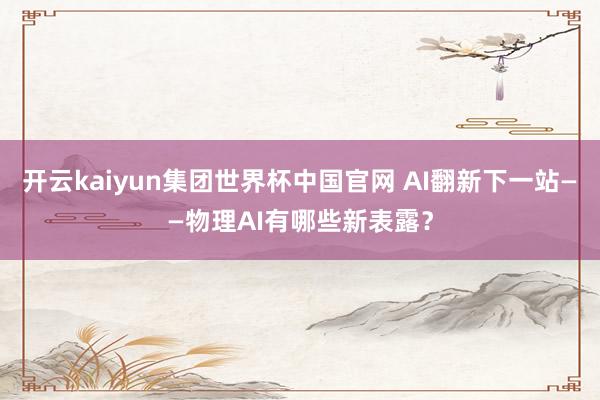 开云kaiyun集团世界杯中国官网 AI翻新下一站——物理AI有哪些新表露？