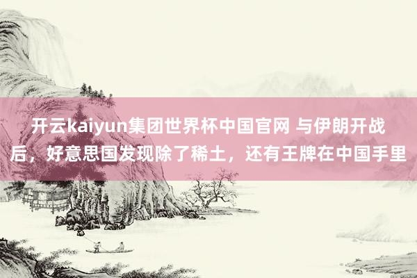 开云kaiyun集团世界杯中国官网 与伊朗开战后，好意思国发现除了稀土，还有王牌在中国手里