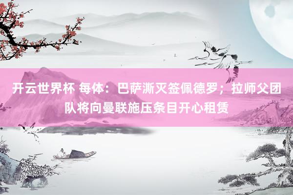 开云世界杯 每体：巴萨澌灭签佩德罗；拉师父团队将向曼联施压条目开心租赁
