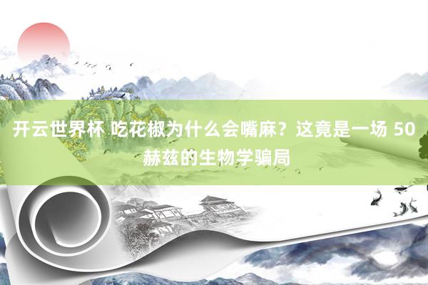开云世界杯 吃花椒为什么会嘴麻？这竟是一场 50 赫兹的生物学骗局