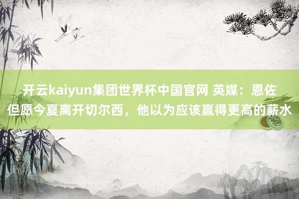 开云kaiyun集团世界杯中国官网 英媒:恩佐但愿今夏离开切尔西,他以为应该赢得更高的薪水