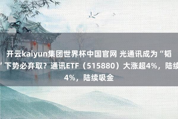 开云kaiyun集团世界杯中国官网 光通讯成为“韬定律”下势必弃取？通讯ETF（515880）大涨超4%，陆续吸金