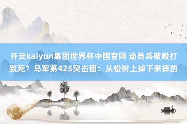 开云kaiyun集团世界杯中国官网 动员兵被殴打致死？乌军第425突击团：从松树上掉下来摔的