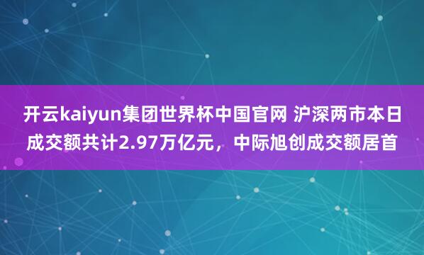 开云kaiyun集团世界杯中国官网 沪深两市本日成交额共计2.97万亿元，中际旭创成交额居首