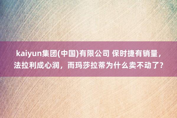 kaiyun集团(中国)有限公司 保时捷有销量，法拉利成心润，而玛莎拉蒂为什么卖不动了？
