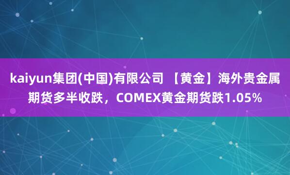 kaiyun集团(中国)有限公司 【黄金】海外贵金属期货多半收跌，COMEX黄金期货跌1.05%