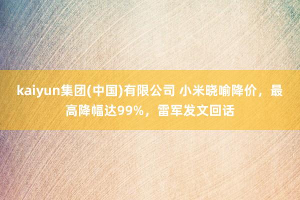 kaiyun集团(中国)有限公司 小米晓喻降价，最高降幅达99%，雷军发文回话