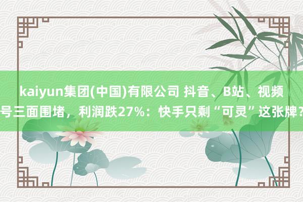 kaiyun集团(中国)有限公司 抖音、B站、视频号三面围堵，利润跌27%：快手只剩“可灵”这张牌？