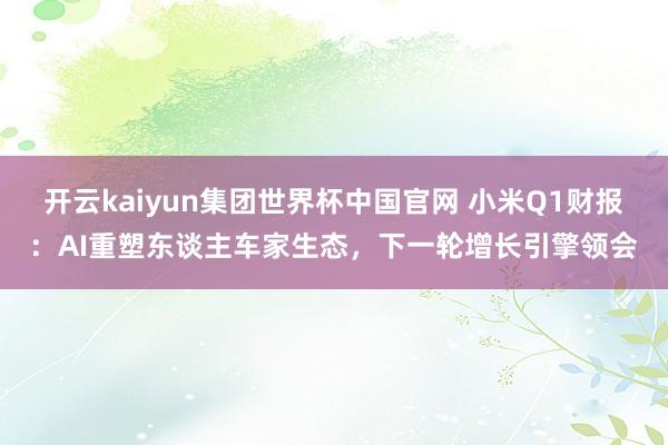 开云kaiyun集团世界杯中国官网 小米Q1财报：AI重塑东谈主车家生态，下一轮增长引擎领会