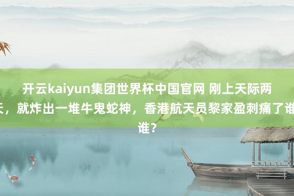 开云kaiyun集团世界杯中国官网 刚上天际两天,就炸出一堆牛鬼蛇神,香港航天员黎家盈刺痛了谁?