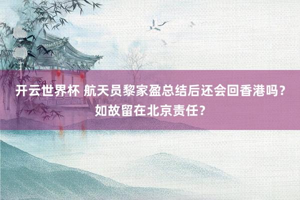 开云世界杯 航天员黎家盈总结后还会回香港吗？如故留在北京责任？