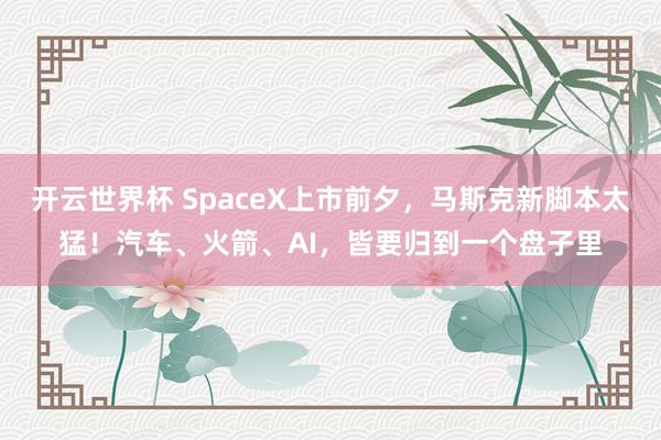 开云世界杯 SpaceX上市前夕，马斯克新脚本太猛！汽车、火箭、AI，皆要归到一个盘子里