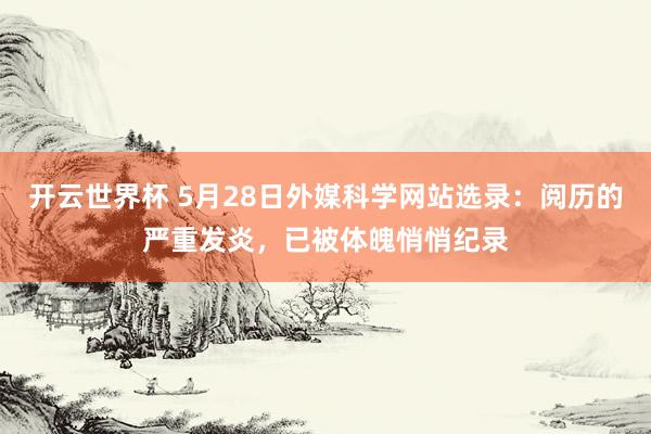 开云世界杯 5月28日外媒科学网站选录：阅历的严重发炎，已被体魄悄悄纪录
