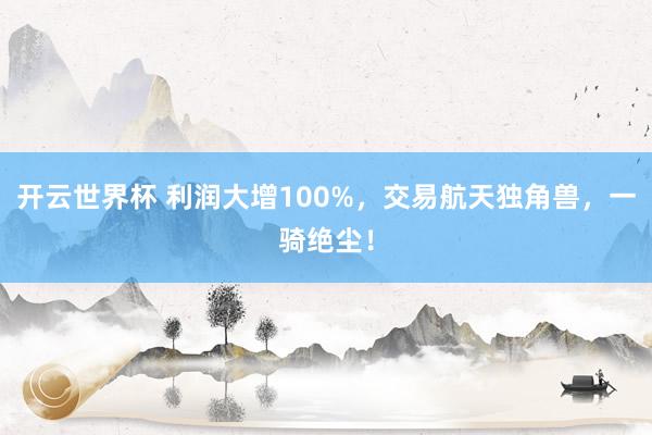 开云世界杯 利润大增100%,交易航天独角兽,一骑绝尘!