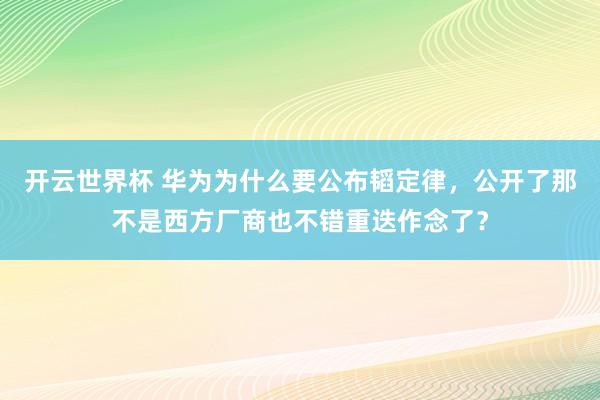 开云世界杯 华为为什么要公布韬定律，公开了那不是西方厂商也不错重迭作念了？