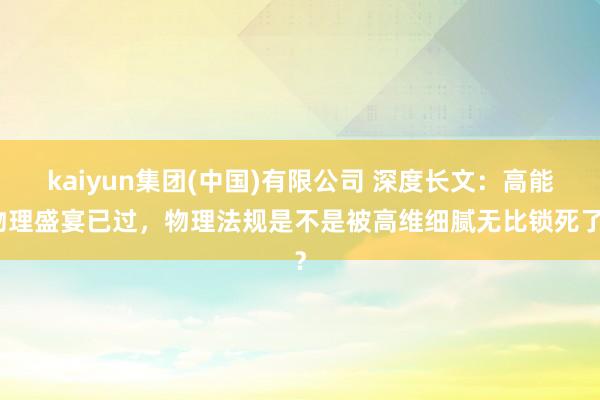 kaiyun集团(中国)有限公司 深度长文：高能物理盛宴已过，物理法规是不是被高维细腻无比锁死了？