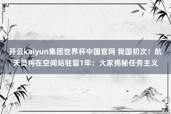 开云kaiyun集团世界杯中国官网 我国初次！航天员将在空间站驻留1年：大家揭秘任务主义