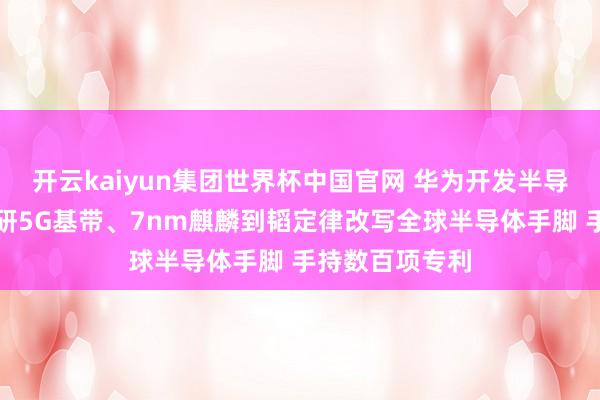 开云kaiyun集团世界杯中国官网 华为开发半导体公司：从自研5G基带、7nm麒麟到韬定律改写全球半导体手脚 手持数百项专利