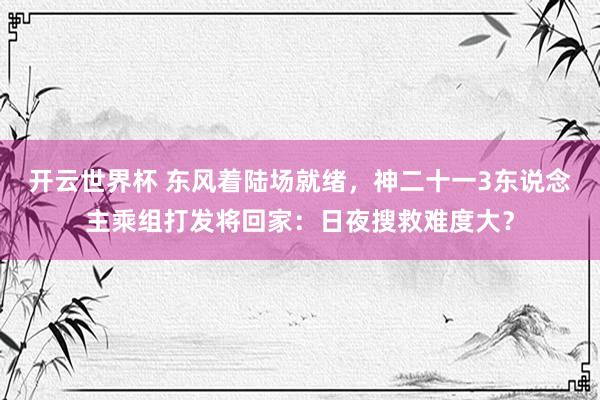 开云世界杯 东风着陆场就绪，神二十一3东说念主乘组打发将回家：日夜搜救难度大？