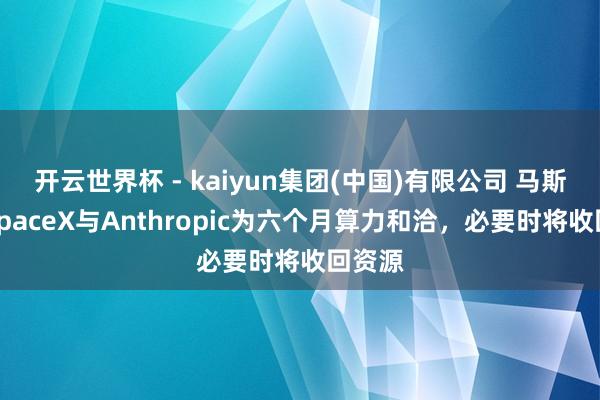 开云世界杯 - kaiyun集团(中国)有限公司 马斯克称SpaceX与Anthropic为六个月算力和洽，必要时将收回资源