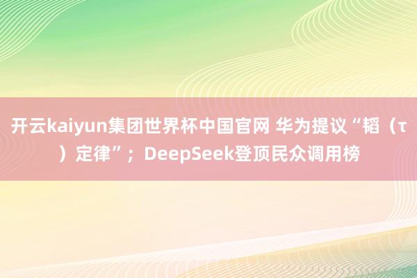 开云kaiyun集团世界杯中国官网 华为提议“韬（τ）定律”；DeepSeek登顶民众调用榜