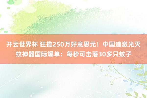 开云世界杯 狂揽250万好意思元！中国造激光灭蚊神器国际爆单：每秒可击落30多只蚊子