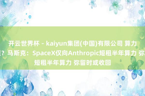 开云世界杯 - kaiyun集团(中国)有限公司 算力荒愈演愈烈?马斯克:SpaceX仅向Anthropic短租半年算力 弥留时或收回