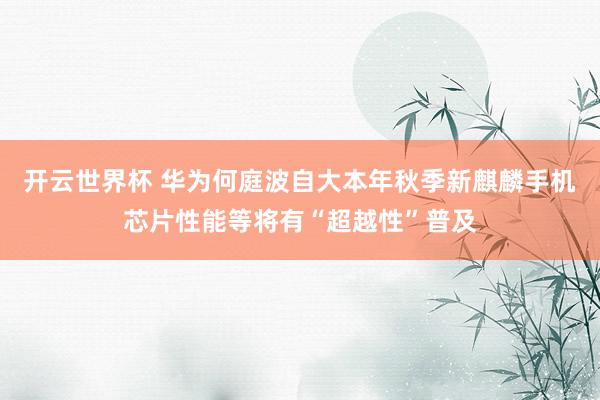 开云世界杯 华为何庭波自大本年秋季新麒麟手机芯片性能等将有“超越性”普及