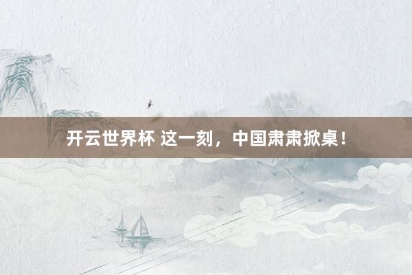 开云世界杯 这一刻，中国肃肃掀桌！