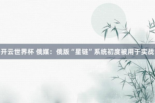 开云世界杯 俄媒：俄版“星链”系统初度被用于实战