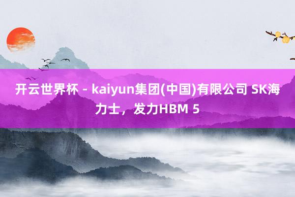 开云世界杯 - kaiyun集团(中国)有限公司 SK海力士，发力HBM 5