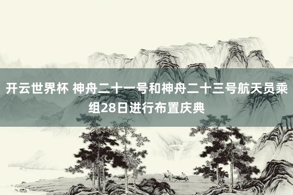开云世界杯 神舟二十一号和神舟二十三号航天员乘组28日进行布置庆典