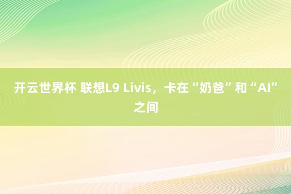 开云世界杯 联想L9 Livis，卡在“奶爸”和“AI”之间