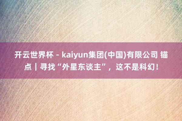 开云世界杯 - kaiyun集团(中国)有限公司 锚点｜寻找“外星东谈主”，这不是科幻！