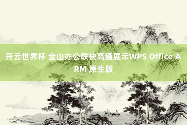 开云世界杯 金山办公联袂高通展示WPS Office ARM 原生版