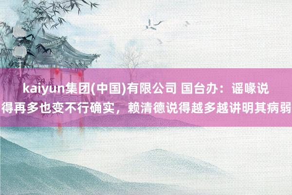 kaiyun集团(中国)有限公司 国台办：谣喙说得再多也变不行确实，赖清德说得越多越讲明其病弱